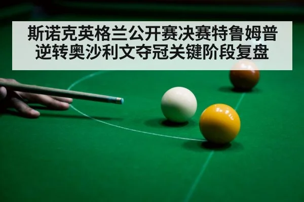 斯诺克英格兰公开赛决赛特鲁姆普逆转奥沙利文夺冠关键阶段复盘