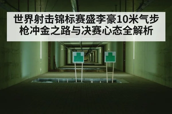 世界射击锦标赛盛李豪10米气步枪冲金之路与决赛心态全解析